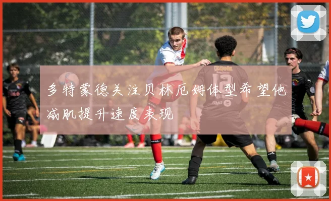多特蒙德关注贝林厄姆体型希望他减肌提升速度表现