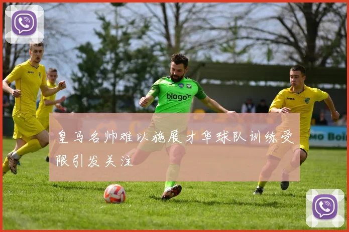 皇马名帅难以施展才华球队训练受限引发关注