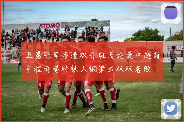 卫冕冠军惨遭双升班马逆袭中超前半程海港对铁人铜梁龙双双落败