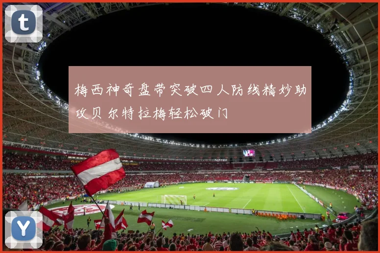 梅西神奇盘带突破四人防线精妙助攻贝尔特拉梅轻松破门