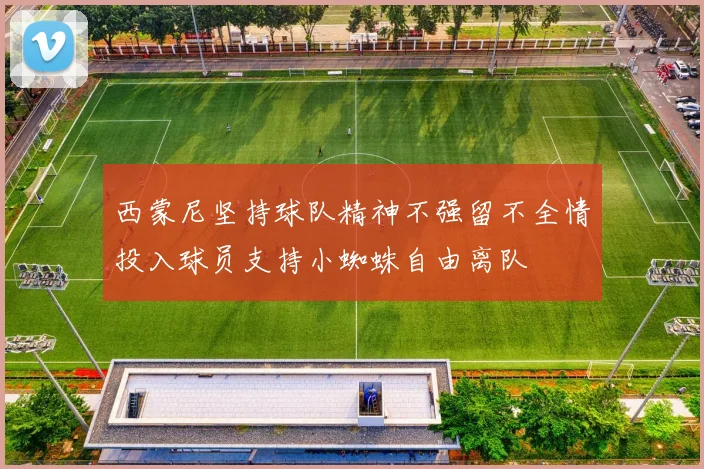 西蒙尼坚持球队精神不强留不全情投入球员支持小蜘蛛自由离队