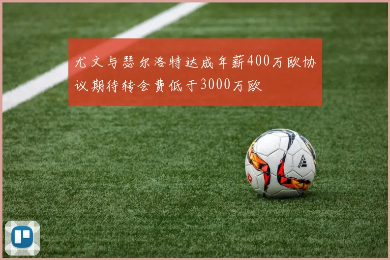 尤文与瑟尔洛特达成年薪400万欧协议期待转会费低于3000万欧