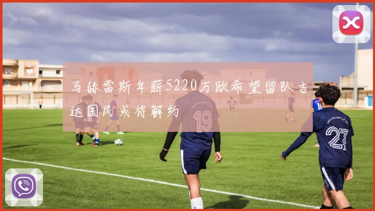 马赫雷斯年薪5220万欧希望留队吉达国民或将解约