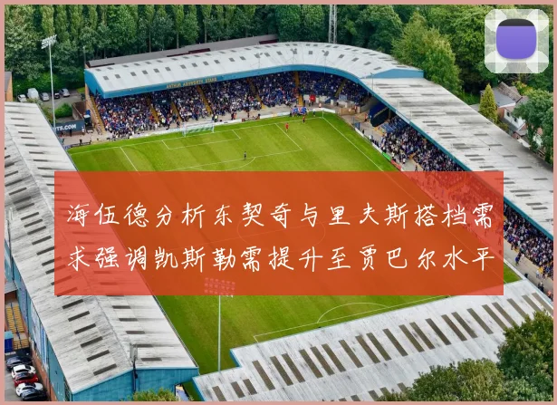 海伍德分析东契奇与里夫斯搭档需求强调凯斯勒需提升至贾巴尔水平