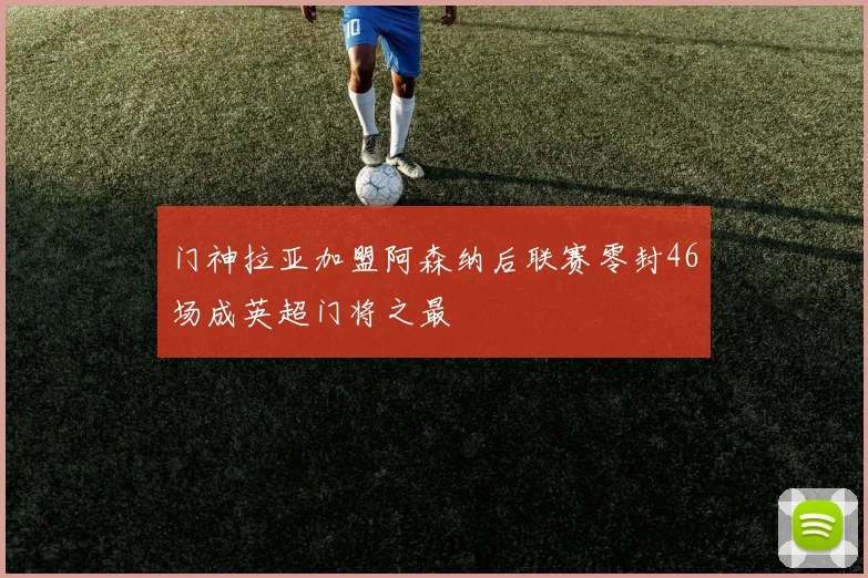 门神拉亚加盟阿森纳后联赛零封46场成英超门将之最