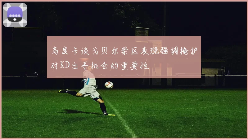 乌度卡谈戈贝尔禁区表现强调掩护对KD出手机会的重要性