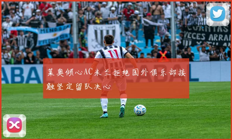 莱奥倾心AC米兰拒绝国外俱乐部接触坚定留队决心