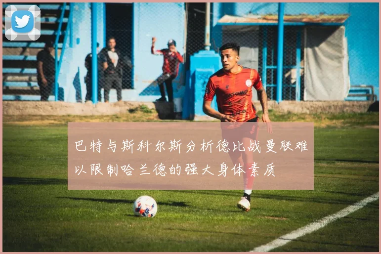 巴特与斯科尔斯分析德比战曼联难以限制哈兰德的强大身体素质