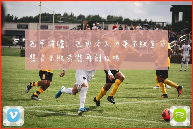 西甲前瞻：西班牙人力争不败皇马誓言击败黄潜再创佳绩