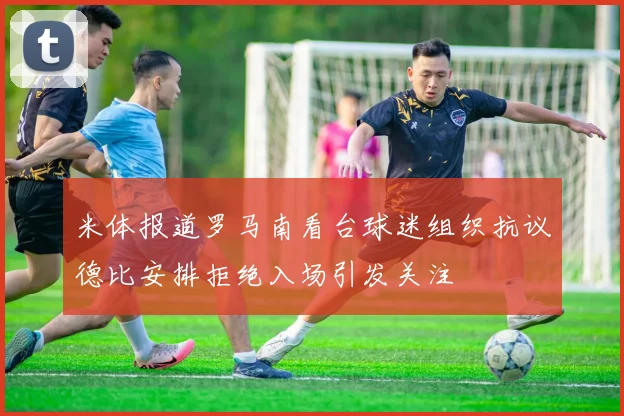 米体报道罗马南看台球迷组织抗议德比安排拒绝入场引发关注