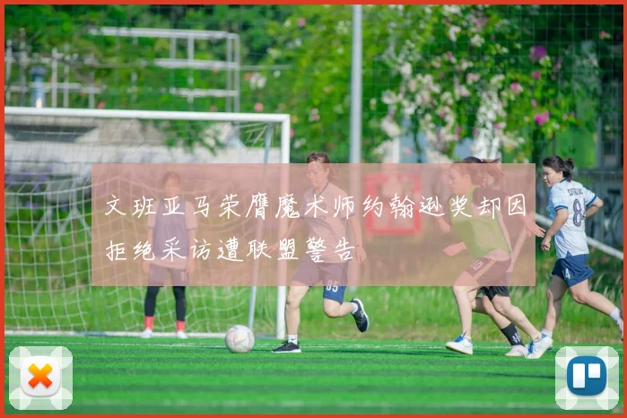 文班亚马荣膺魔术师约翰逊奖却因拒绝采访遭联盟警告
