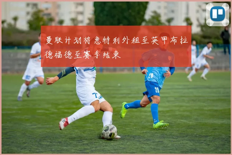 曼联计划将惠特利外租至英甲布拉德福德至赛季结束
