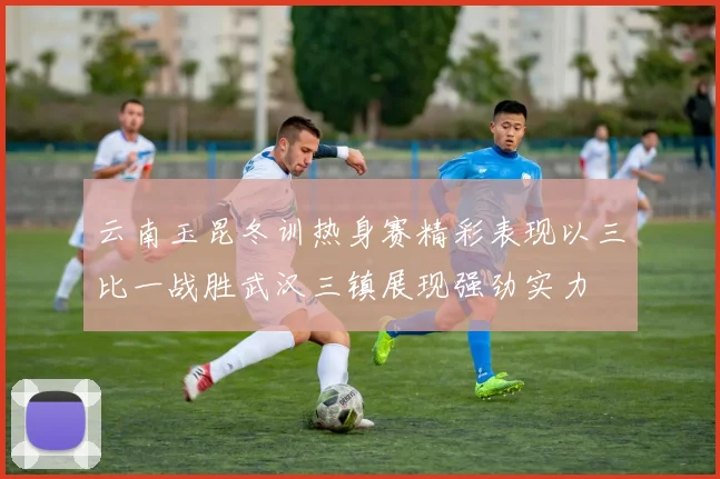 云南玉昆冬训热身赛精彩表现以三比一战胜武汉三镇展现强劲实力