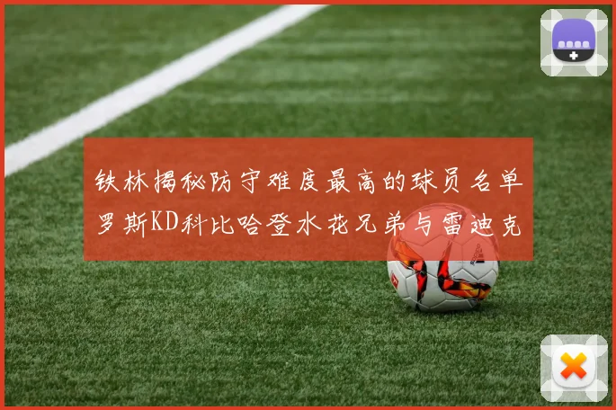 铁林揭秘防守难度最高的球员名单罗斯KD科比哈登水花兄弟与雷迪克