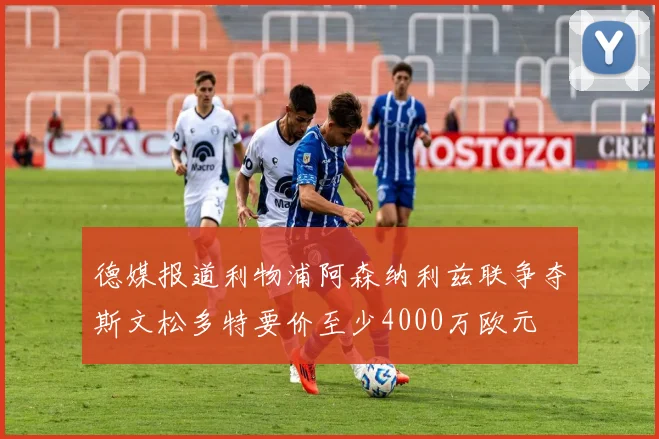 德媒报道利物浦阿森纳利兹联争夺斯文松多特要价至少4000万欧元