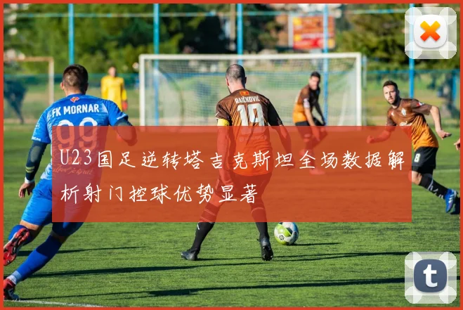 U23国足逆转塔吉克斯坦全场数据解析射门控球优势显著
