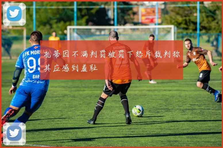 孔蒂因不满判罚被罚下怒斥裁判称其应感到羞耻
