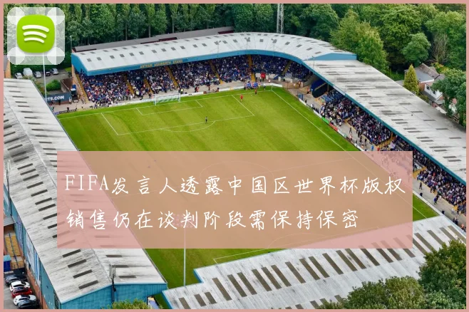 FIFA发言人透露中国区世界杯版权销售仍在谈判阶段需保持保密